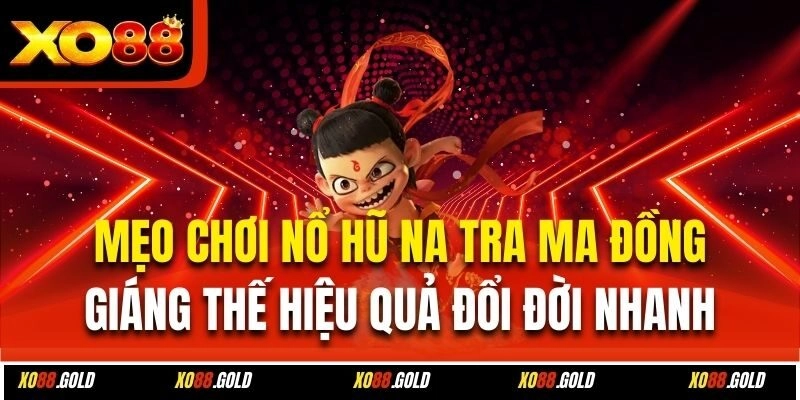 Mẹo chơi nổ hũ Na Tra Ma Đồng Giáng Thế hiệu quả đổi đời nhanh 